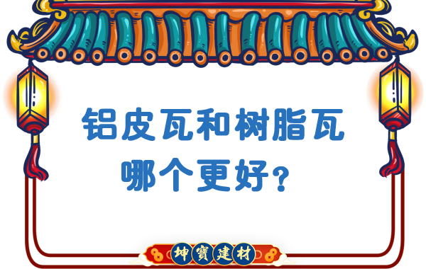 鋁皮瓦和樹脂瓦哪個更好,？